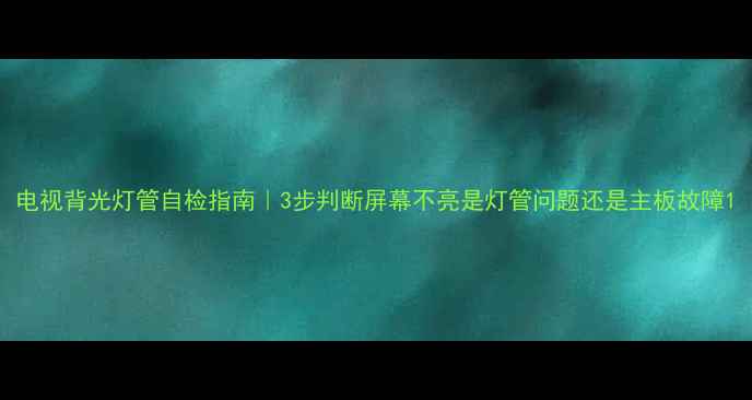 图片 电视背光灯管自检指南｜3步判断屏幕不亮是灯管问题还是主板故障1