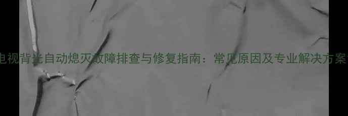 电视背光自动熄灭故障排查与修复指南常见原因及专业解决方案