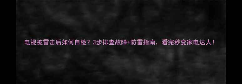 电视被雷击后如何自检3步排查故障防雷指南看完秒变家电达人