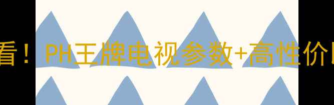 图片 电视选购必看！PH王牌电视参数+高性价比型号推荐2
