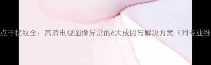 图片 电视雪花点干扰纹全：高清电视图像异常的6大成因与解决方案（附专业维修指南）