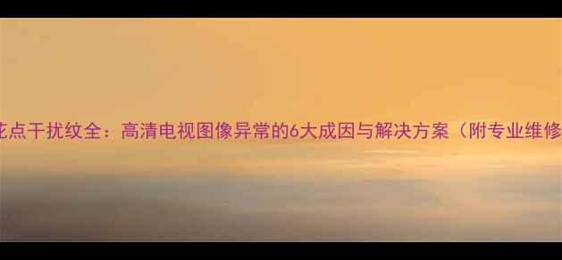 图片 电视雪花点干扰纹全：高清电视图像异常的6大成因与解决方案（附专业维修指南）2