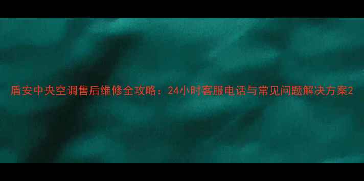 盾安中央空调售后维修全攻略24小时客服电话与常见问题解决方案