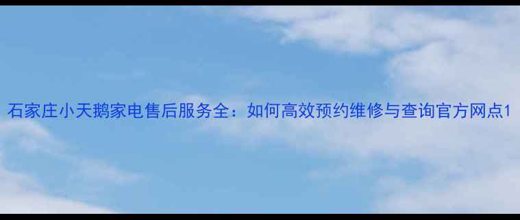图片 石家庄小天鹅家电售后服务全：如何高效预约维修与查询官方网点1