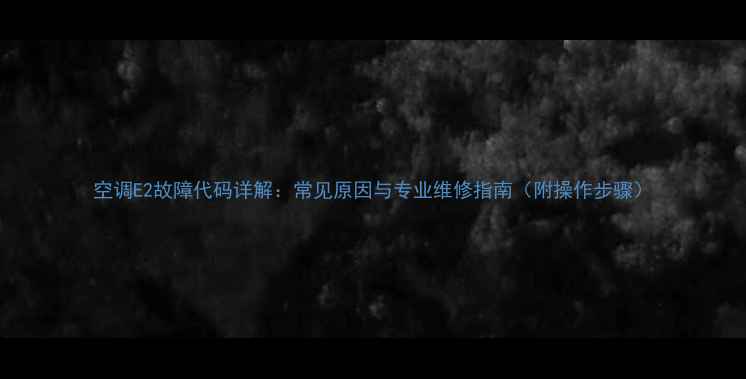 图片 空调E2故障代码详解：常见原因与专业维修指南（附操作步骤）