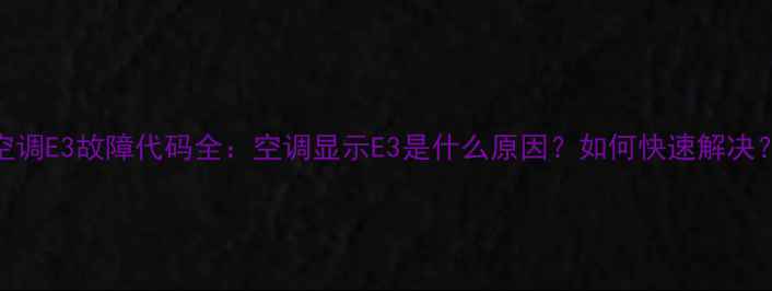 空调E3故障代码全空调显示E3是什么原因如何快速解决