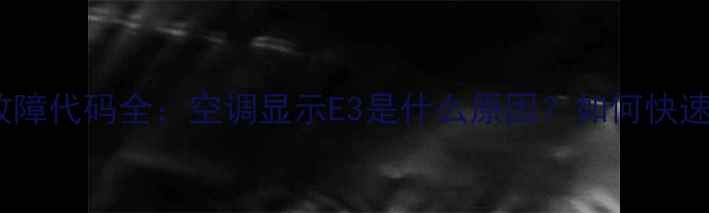 图片 空调E3故障代码全：空调显示E3是什么原因？如何快速解决？2