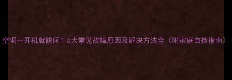空调一开机就跳闸5大常见故障原因及解决方法全附家庭自检指南