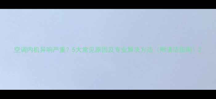 图片 空调内机异响严重？5大常见原因及专业解决方法（附清洁指南）2