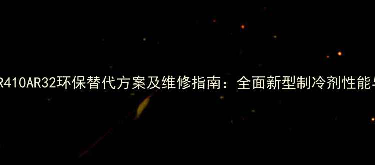 图片 空调制冷剂R410AR32环保替代方案及维修指南：全面新型制冷剂性能与使用技巧1