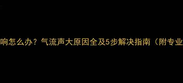 图片 空调制冷异响怎么办？气流声大原因全及5步解决指南（附专业维修建议）