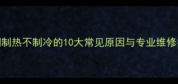 图片 空调制热不制冷的10大常见原因与专业维修指南