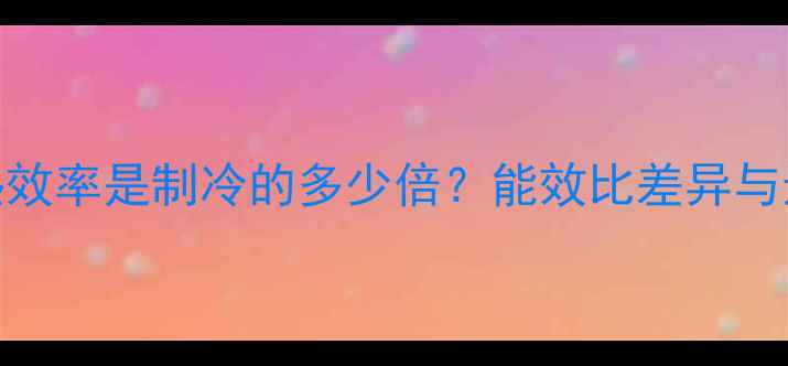 图片 空调制热效率是制冷的多少倍？能效比差异与选购指南