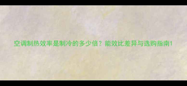 空调制热效率是制冷的多少倍能效比差异与选购指南