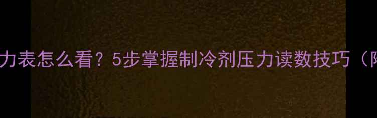 空调加氟压力表怎么看5步掌握制冷剂压力读数技巧附标准值