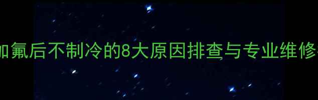 空调加氟后不制冷的8大原因排查与专业维修指南