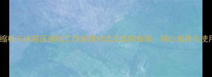 图片 空调压缩机与冰箱压缩机工作原理对比及选购指南：核心差异与使用技巧2