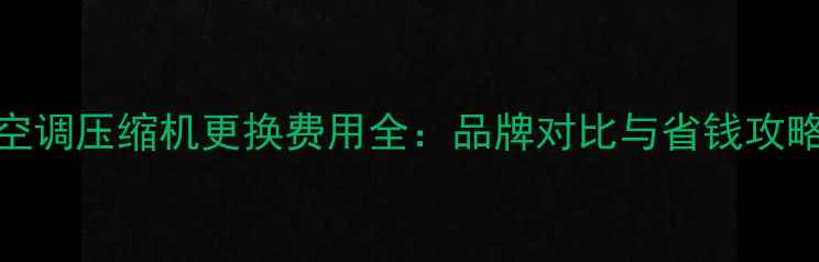 图片 空调压缩机更换费用全：品牌对比与省钱攻略