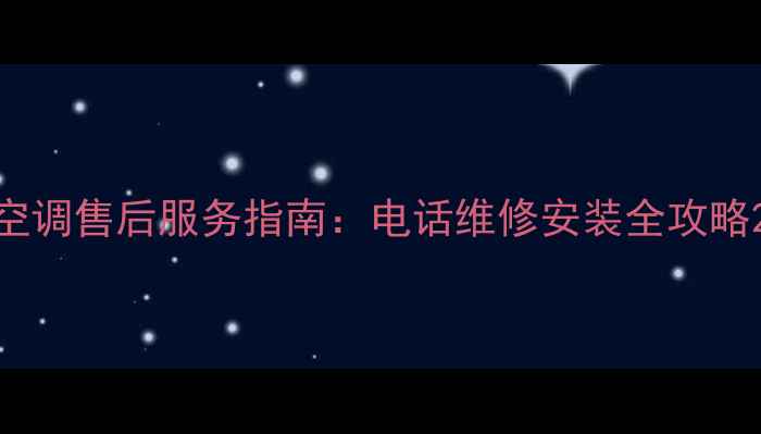 空调售后服务指南电话维修安装全攻略