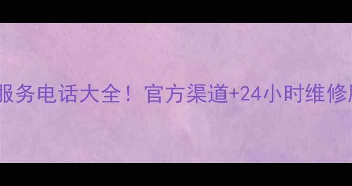 空调售后服务电话大全官方渠道24小时维修服务指南