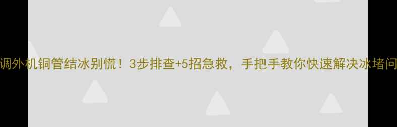 图片 空调外机铜管结冰别慌！3步排查+5招急救，手把手教你快速解决冰堵问题