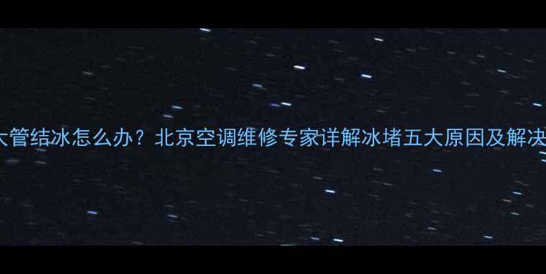 图片 空调大管结冰怎么办？北京空调维修专家详解冰堵五大原因及解决方法2