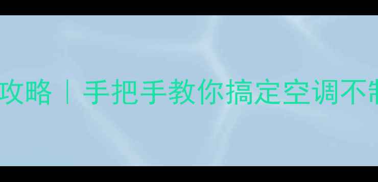 空调常见故障自检维修全攻略手把手教你搞定空调不制冷噪音大漏水等10大问题