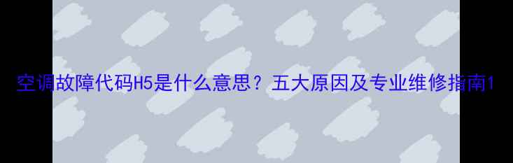 图片 空调故障代码H5是什么意思？五大原因及专业维修指南1