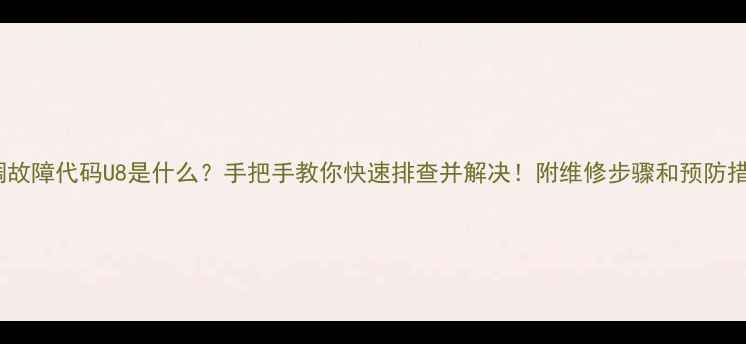 空调故障代码U8是什么手把手教你快速排查并解决附维修步骤和预防措施