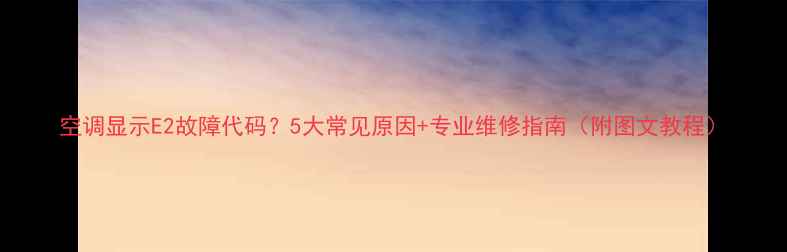 图片 空调显示E2故障代码？5大常见原因+专业维修指南（附图文教程）