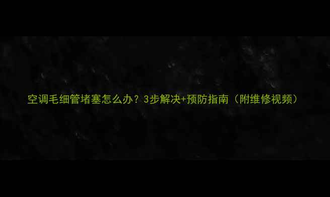 图片 空调毛细管堵塞怎么办？3步解决+预防指南（附维修视频）
