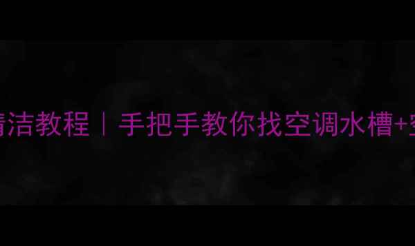 空调水槽位置图清洁教程手把手教你找空调水槽空调养护全攻略