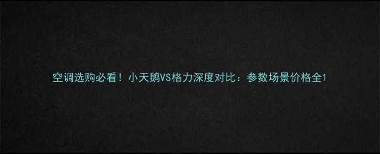 图片 空调选购必看！小天鹅VS格力深度对比：参数场景价格全1