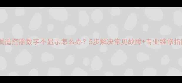 空调遥控器数字不显示怎么办5步解决常见故障专业维修指南