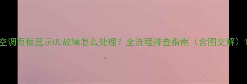 图片 空调面板显示UL故障怎么处理？全流程排查指南（含图文解）1