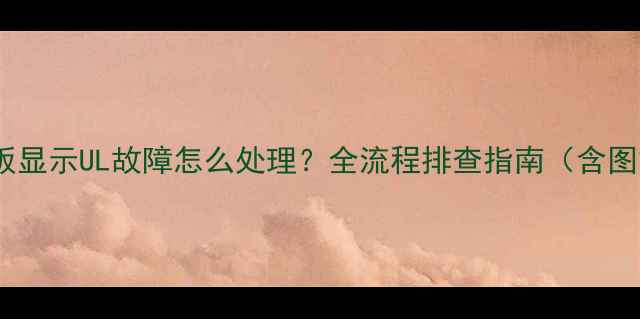 图片 空调面板显示UL故障怎么处理？全流程排查指南（含图文解）2