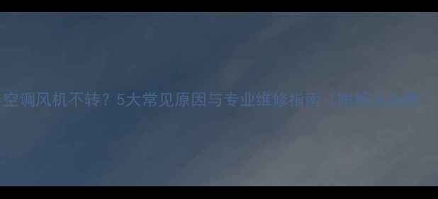图片 空调风机不转？5大常见原因与专业维修指南（附解决步骤）