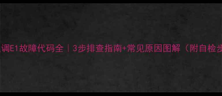 图片 立式空调E1故障代码全｜3步排查指南+常见原因图解（附自检步骤）1