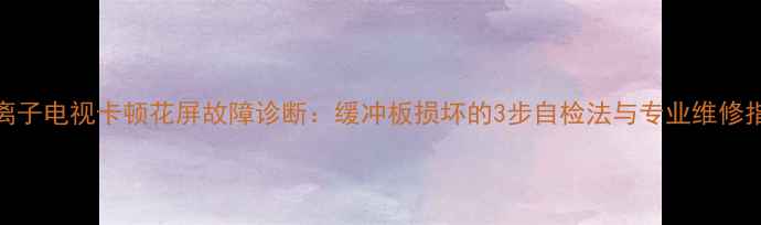 图片 等离子电视卡顿花屏故障诊断：缓冲板损坏的3步自检法与专业维修指南