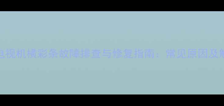 图片 等离子电视机横彩条故障排查与修复指南：常见原因及解决方法
