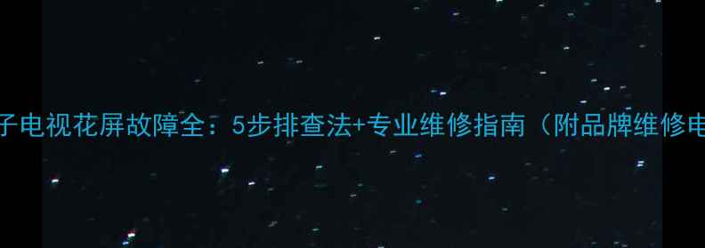 图片 等离子电视花屏故障全：5步排查法+专业维修指南（附品牌维修电话）