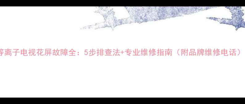 图片 等离子电视花屏故障全：5步排查法+专业维修指南（附品牌维修电话）1