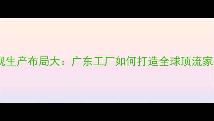 索尼电视生产布局大广东工厂如何打造全球顶流家电品牌