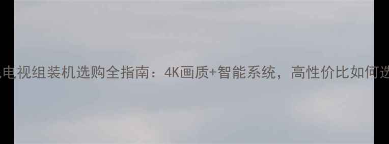 索尼电视组装机选购全指南4K画质智能系统高性价比如何选
