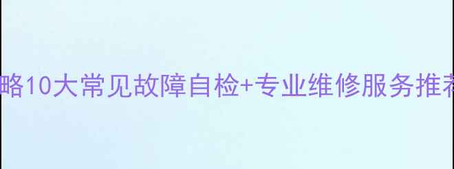 索尼电视维修全攻略10大常见故障自检专业维修服务推荐附避坑指南