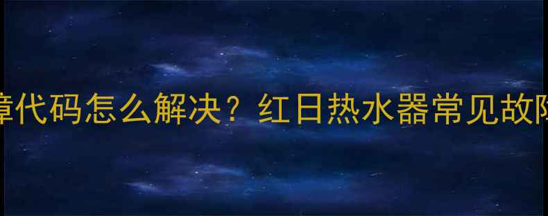 图片 红日E2故障代码怎么解决？红日热水器常见故障排查指南