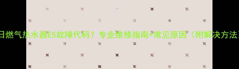 红日燃气热水器E5故障代码专业维修指南常见原因附解决方法
