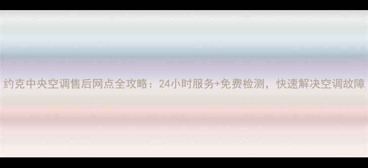 图片 约克中央空调售后网点全攻略：24小时服务+免费检测，快速解决空调故障