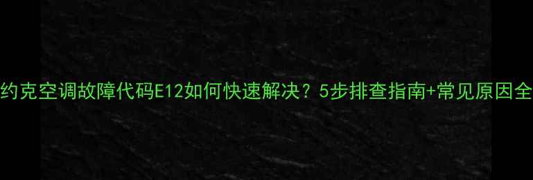 图片 约克空调故障代码E12如何快速解决？5步排查指南+常见原因全