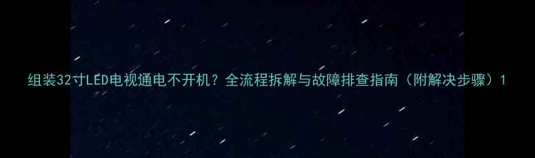 组装32寸LED电视通电不开机全流程拆解与故障排查指南附解决步骤